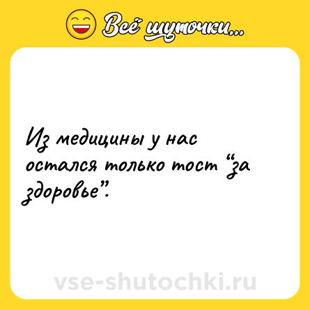 Шутка: Из медицины у нас остался только тост “за здоровье”.