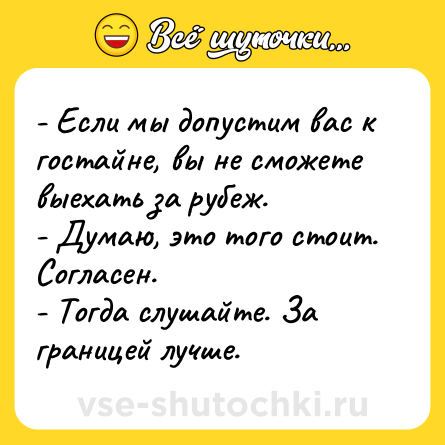 Шутка: - Если мы допустим вас к гостайне, вы не сможете выехать за рубеж.<br>- Думаю, это того стоит. Согласен.<br>- Тогда слушайте. За границей лучше.