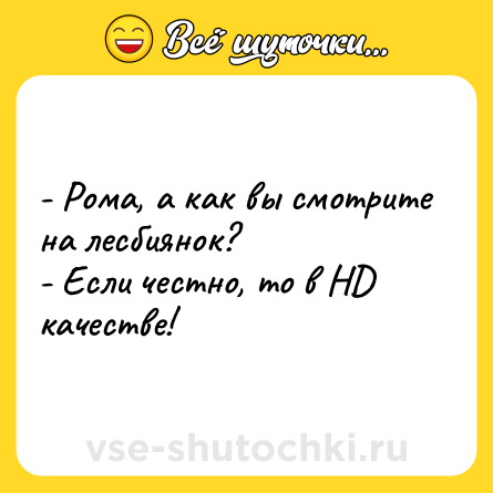 Шутка: - Рома, а как вы смотрите на лесбиянок?<br>- Если честно, то в HD качестве!