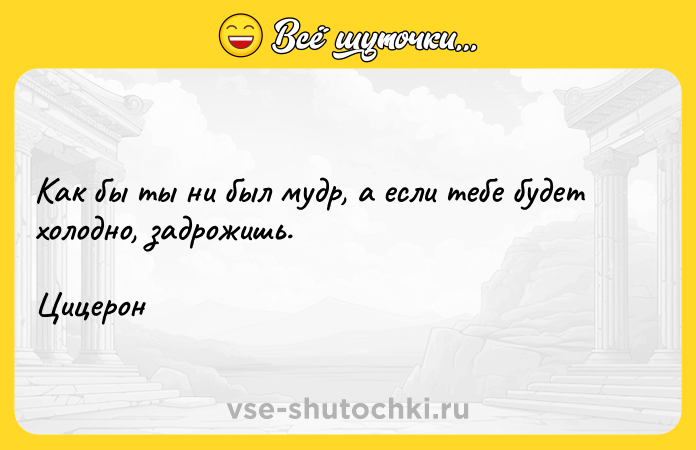 Цитата: Как бы ты ни был мудр, а если тебе будет холодно, задрожишь.Цицерон