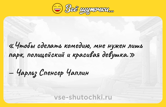 Цитата: Чтобы сделать комедию, мне нужен лишь парк, полицейский и красивая девушка.Чарльз Спенсер Чаплин