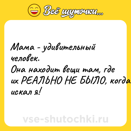 Шутка: Мама - удивительный человек. <br>Она находит вещи там, где их РЕАЛЬНО НЕ БЫЛО, когда искал я!