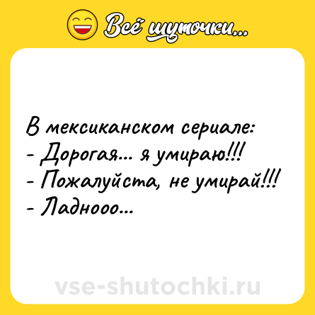 Шутка: В мексиканском сериале: <br>- Дорогая... я умираю!!! <br>- Пожалуйста, не умирай!!! <br>- Ладнооо...