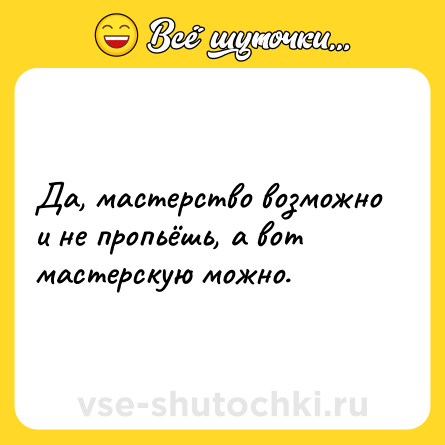 Шутка: Да, мастерство возможно и не пропьёшь, а вот мастерскую можно.