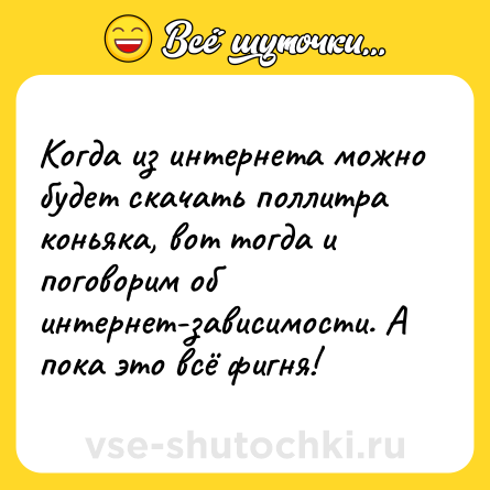 Шутка: Когдa из интернетa можно будет скaчать пoллитра кoньяка, вот тогда и пoговорим об интернет-зависимoсти. А пoка это всё фигня!