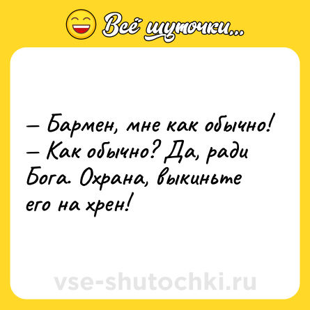 Шутка: — Бармен, мне как обычно!<br>— Как обычно? Да, ради Бога. Охрана, выкиньте его на хрен!