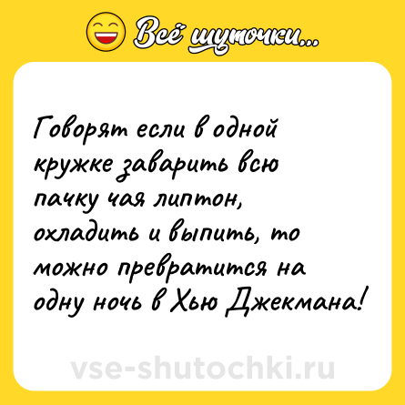 Шутка: Говорят если в одной кружке заварить всю пачку чая липтон, охладить и выпить, то можно превратится на одну ночь в Хью Джекмана!