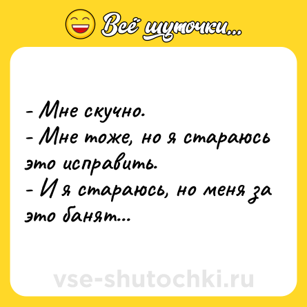 Шутка: - Мне скучно.<br>- Мне тоже, но я стараюсь это исправить.<br>- И я стараюсь, но меня за это банят...