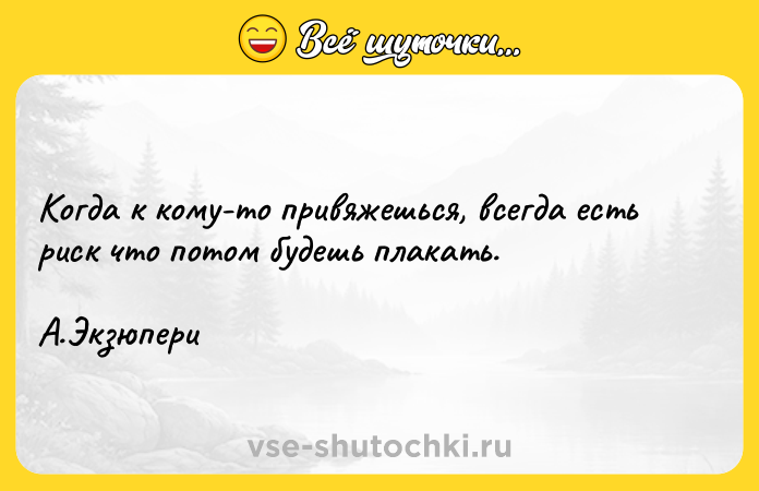 Цитата: Когда к кому-то привяжешься, всегда есть риск что потом будешь плакать. А.Экзюпери
