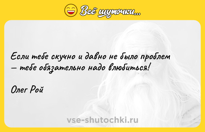 Цитата: Если тебе скучно и давно не было проблем тебе обязательно надо влюбиться!Олег Рой
