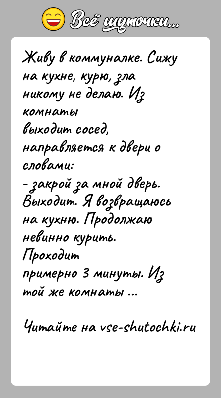 История: Живу в коммуналке. Сижу на кухне, курю, зла никому не делаю. Из комнатывыходит сосед, направляется к двери о словами:- закрой