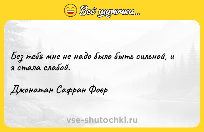 Цитата: Без тебя мне не надо было быть сильной, и я стала слабой.Джонатан Сафран Фоер
