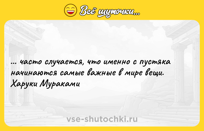 Цитата: ... часто случается, что именно с пустяка начинаются самые важные в мире вещи. Харуки Мураками