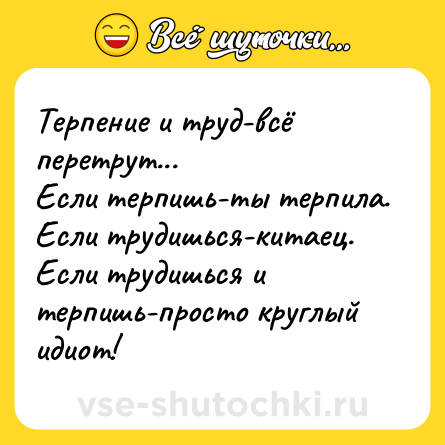 Шутка: Терпение и труд-всё перетрут...<br>Если терпишь-ты терпила.<br>Если трудишься-китаец.<br>Если трудишься и терпишь-просто круглый идиот!