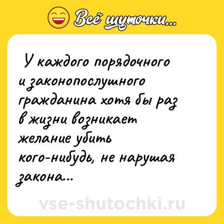 Шутка:  У каждого порядочного и законопослушного гражданина хотя бы раз в жизни возникает желание убить кого-нибудь, не нарушая закона...  