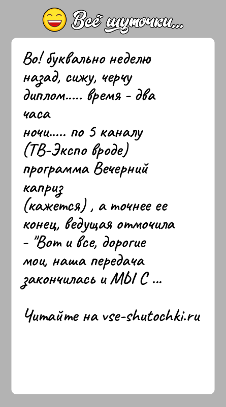 История: Во! буквально неделю назад, сижу, черчу диплом..... время - два часаночи..... по 5 каналу (ТВ-Экспо вроде) программа Вечерний каприз(кажется) ,