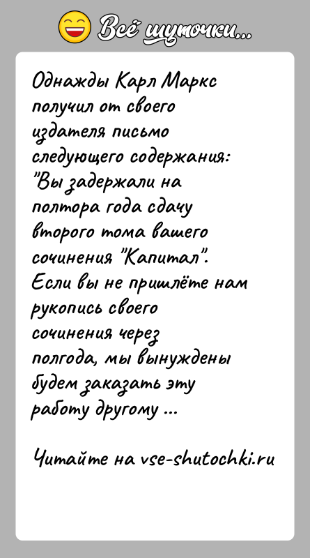 История: Однажды Карл Маркс получил от своего издателя письмо следующего содержания: Вы задержали на полтора года сдачу второго тома вашего сочинения Капитал .