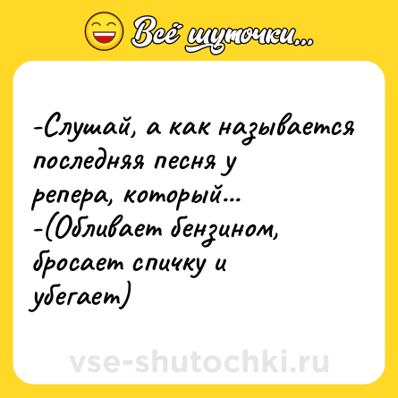 Шутка: -Слушай, а как называется последняя песня у репера, который... <br>-(Обливает бензином, бросает спичку и убегает)