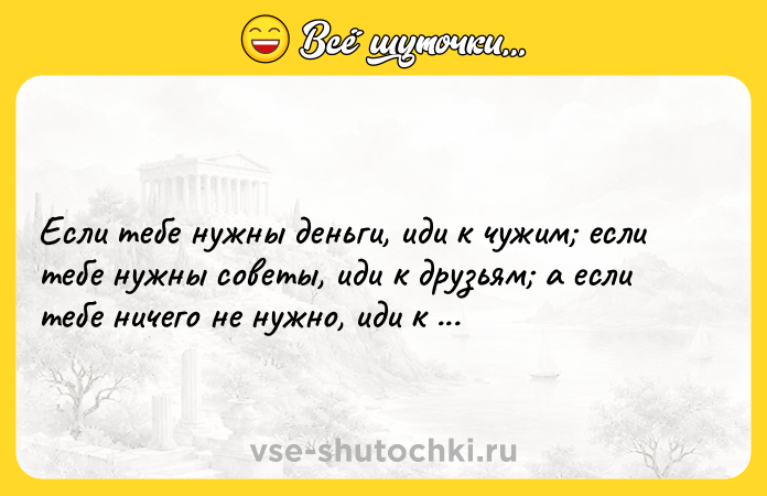Цитата: Если тебе нужны деньги, иди к чужим если тебе нужны советы, иди к друзьям а если тебе ничего не нужно, иди к родственникам.Марк Твен