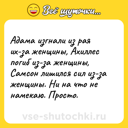 Шутка: Адама изгнали из рая их-за женщины, Ахиллес погиб из-за женщины, Самсон лишился сил из-за женщины. Ни на что не намекаю. Просто.
