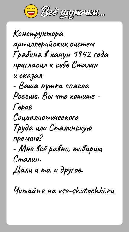 История: Конструктора артиллерийских систем Грабина в канун 1942 года пригласил к себе Сталин и сказал:- Ваша пушка спасла Россию. Вы что