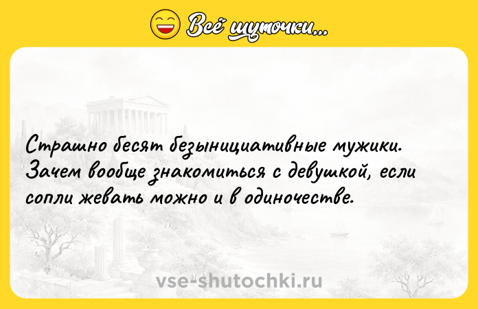 Цитата: Страшно бесят безынициативные мужики. Зачем вообще знакомиться с девушкой, если сопли жевать можно и в одиночестве.