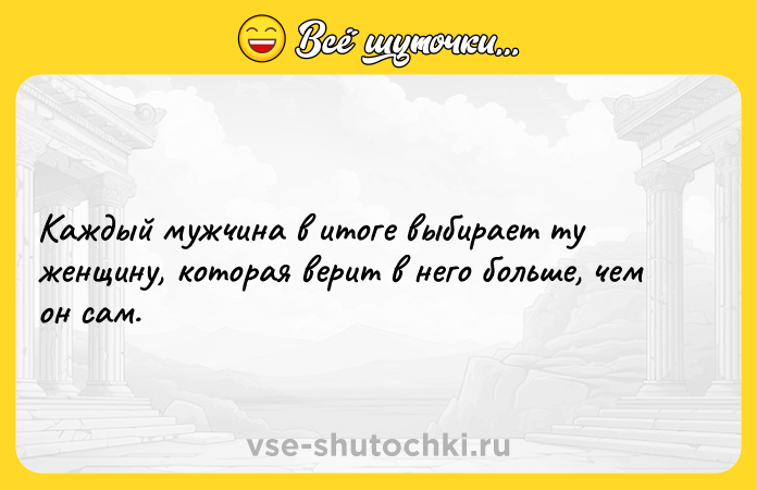 Цитата: Каждый мужчина в итоге выбирает ту женщину, которая верит в него больше, чем он сам.