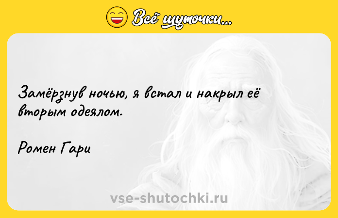 Цитата: Замёрзнув ночью, я встал и накрыл её вторым одеялом.Ромен Гари