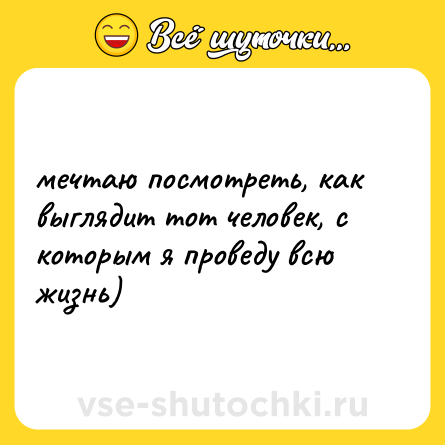 Шутка: мечтаю посмотреть, как выглядит тот человек, с которым я проведу всю жизнь)