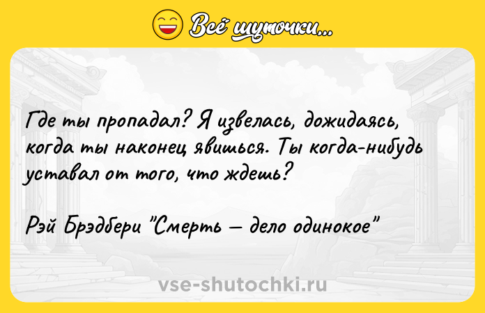 Цитата: Где ты пропадал? Я извелась, дожидаясь, когда ты наконец явишься. Ты когда-нибудь уставал от того, что ждешь?Рэй Брэдбери Смерть дело одинокое