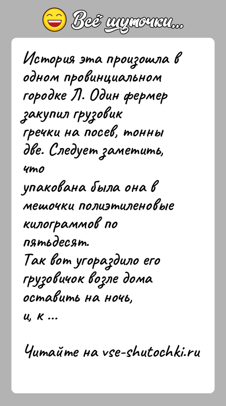 История: История эта произошла в одном провинциальном городке Л. Один фермерзакупил грузовик гречки на посев, тонны две. Следует заметить, чтоупакована была