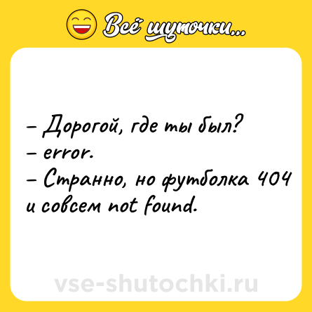 Шутка: – Дорогой, где ты был?<br>– error.<br>– Странно, но футболка 404 и совсем not found.
