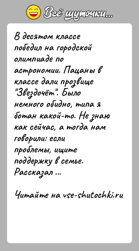 История: В десятом классе победил на городской олимпиаде по астрономии. Пацаны в классе дали прозвище Звездочёт . Было немного обидно, типа я
