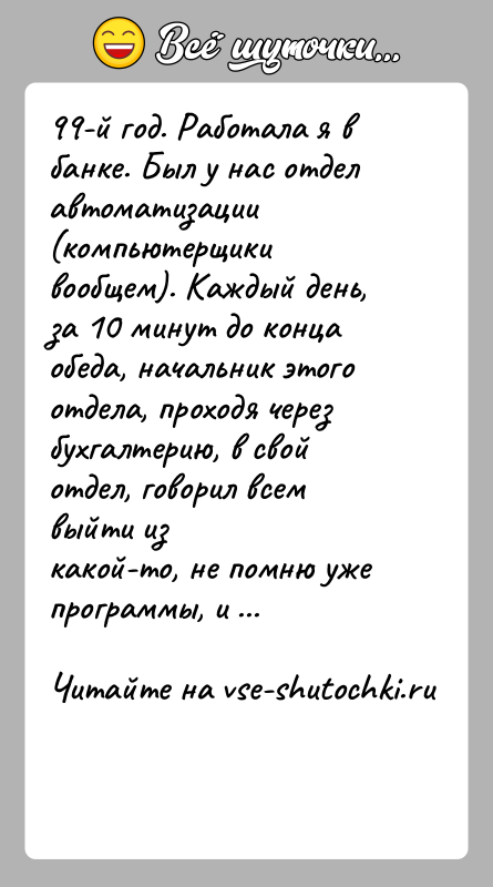 История: 99-й год. Работала я в банке. Был у нас отдел автоматизации (компьютерщикивообщем). Каждый день, за 10 минут до конца обеда,