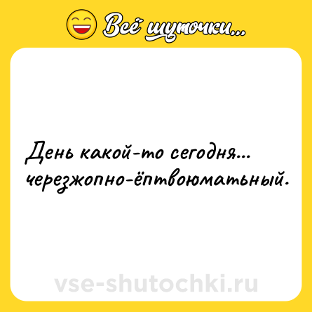 Шутка: День какой-то сегодня... черезжопно-ёптвоюматьный.