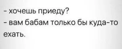 Смешной диалог - - хочешь приеду? - вам бабам только бы куда-то ехать.