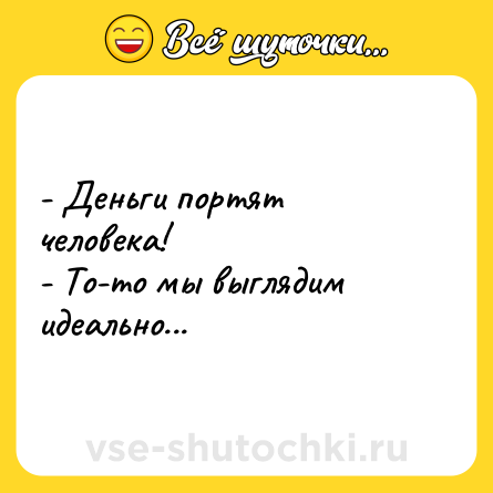 Шутка: - Деньги портят человека!<br>- То-то мы выглядим идеально...