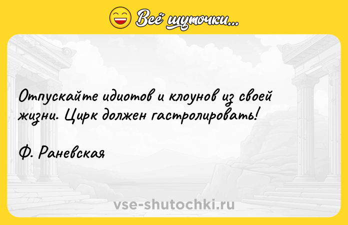 Цитата: Отпускайте идиотов и клоунов из своей жизни. Цирк должен гастролировать! Ф. Раневская