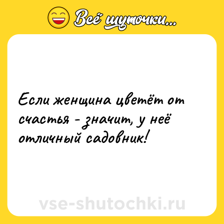 Шутка: Если женщина цветёт от счастья - значит, у неё отличный садовник!