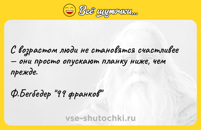 Цитата: С возрастом люди не становятся счастливее они просто опускают планку ниже, чем прежде. Ф.Бегбедер 99 франков