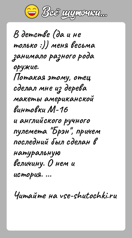 История: В детстве (да и не только :)) меня весьма занимало разного рода оружие.Потакая этому, отец сделал мне из дерева макеты