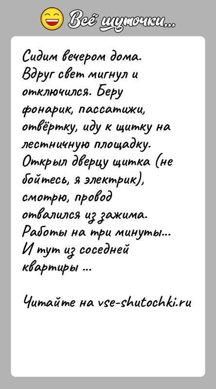 История: Сидим вечером дома. Вдруг свет мигнул и отключился. Беру фонарик, пассатижи, отвёртку, иду к щитку на лестничную площадку. Открыл дверцу