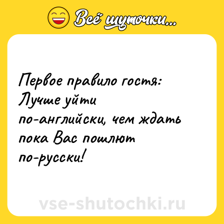 Шутка: Первое правило гостя: Лучше уйти по-английски, чем ждать пока Вас пошлют по-русски!