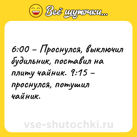 Шутка: 6:00 – Проснулся, выключил будильник, поставил на плиту чайник. 9:15 – проснулся, потушил чайник.
