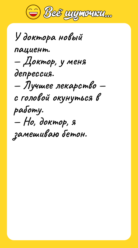 Шутка: У доктора новый пациент. Доктор, у меня депрессия. Лучшее лекарство с головой окунуться в работу. Но, доктор, я замешиваю бетон.