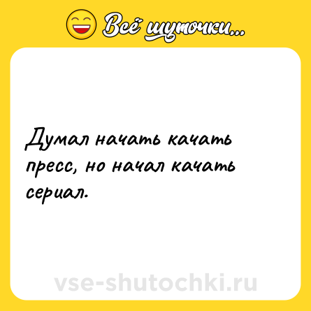 Шутка: Думал начать качать пресс, но начал качать сериал.