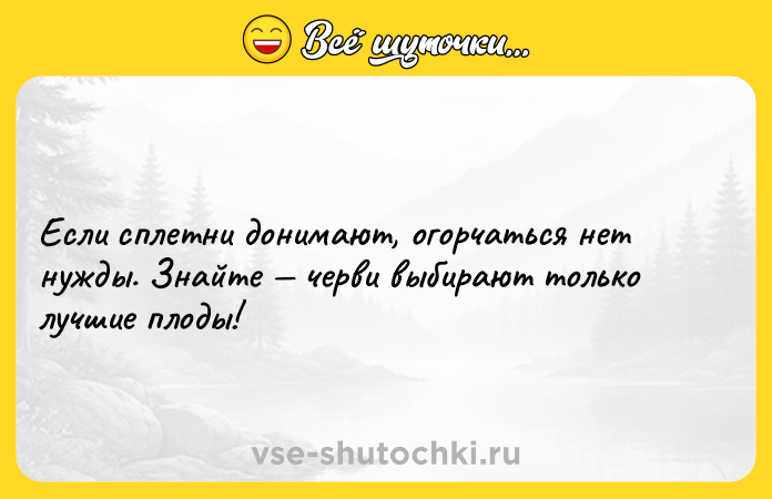 Цитата: Если сплетни донимают, огорчаться нет нужды. Знайте черви выбирают только лучшие плоды!