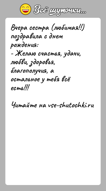 История: Вчера сестра (любимая!!) поздравила с днем рождения:- Желаю счастья, удачи, любви, здоровья, благополучия, а остальное у тебя всё есть!!!