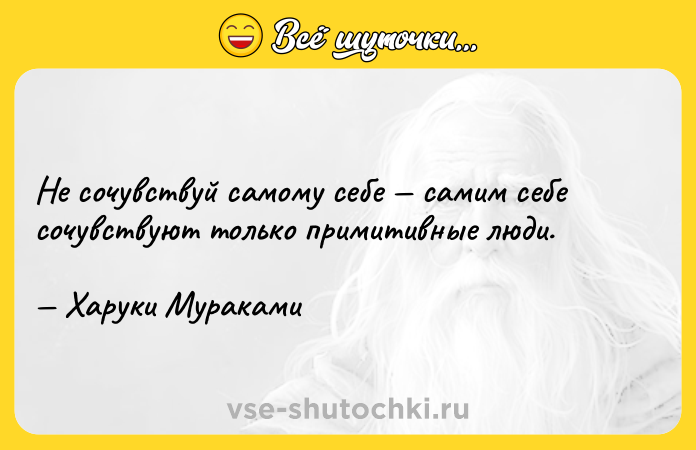 Цитата: Не сочувствуй самому себе самим себе сочувствуют только примитивные люди. Харуки Мураками