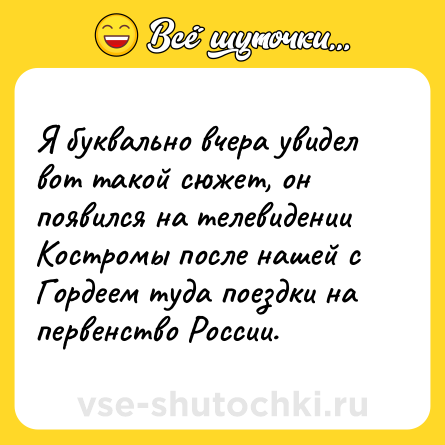 Шутка: Я буквально вчера увидел вот такой сюжет, он появился на телевидении Костромы после нашей с Гордеем туда поездки на первенство России.